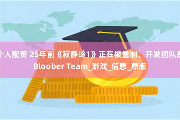 个人配资 25年前《寂静岭1》正在被重制，开发团队是Bloober Team_游戏_信息_原版