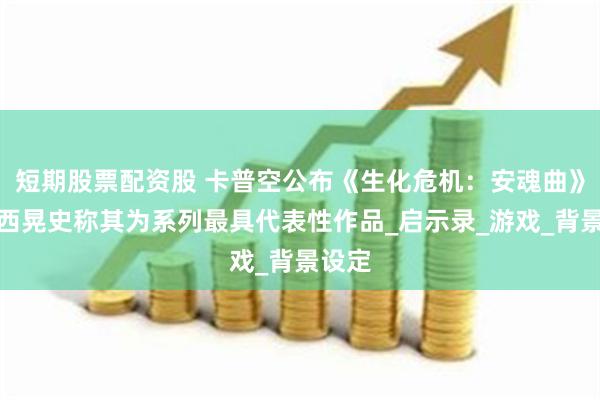 短期股票配资股 卡普空公布《生化危机：安魂曲》，中西晃史称其为系列最具代表性作品_启示录_游戏_背景设定