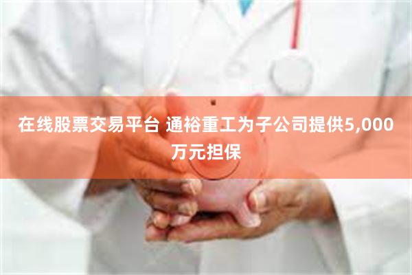 在线股票交易平台 通裕重工为子公司提供5,000万元担保