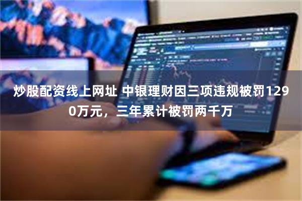 炒股配资线上网址 中银理财因三项违规被罚1290万元，三年累计被罚两千万