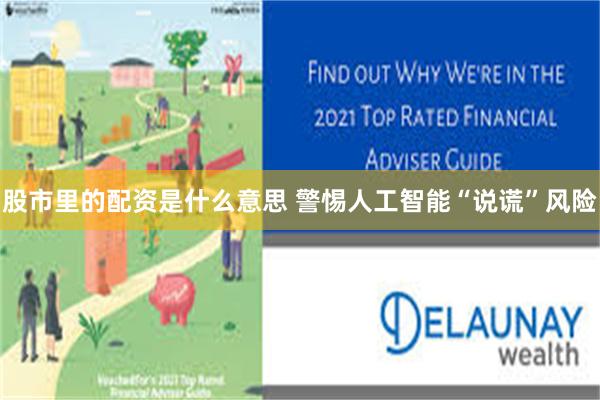 股市里的配资是什么意思 警惕人工智能“说谎”风险