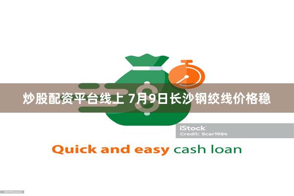 炒股配资平台线上 7月9日长沙钢绞线价格稳