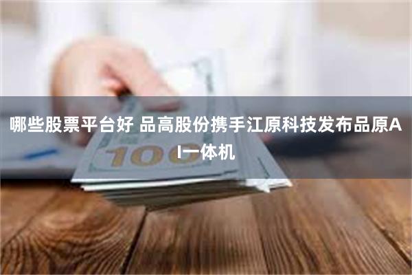 哪些股票平台好 品高股份携手江原科技发布品原AI一体机