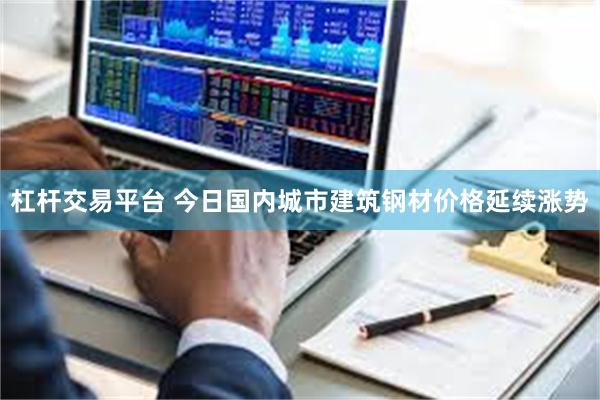 杠杆交易平台 今日国内城市建筑钢材价格延续涨势