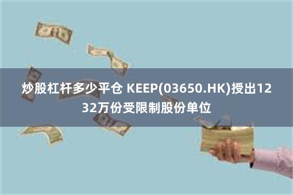 炒股杠杆多少平仓 KEEP(03650.HK)授出1232万份受限制股份单位