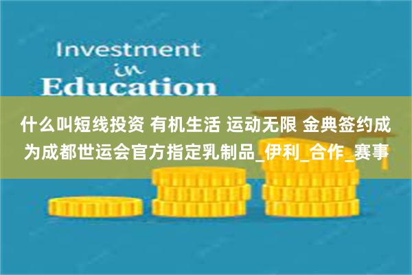 什么叫短线投资 有机生活 运动无限 金典签约成为成都世运会官方指定乳制品_伊利_合作_赛事