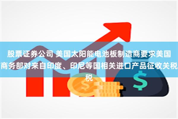 股票证券公司 美国太阳能电池板制造商要求美国商务部对来自印度、印尼等国相关进口产品征收关税