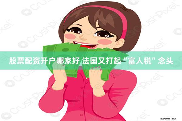 股票配资开户哪家好 法国又打起“富人税”念头