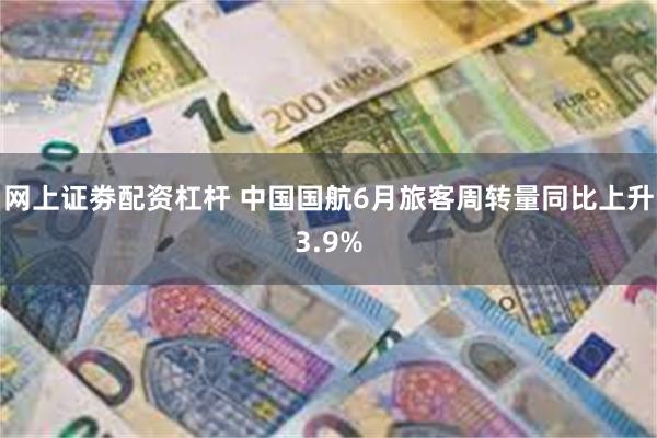 网上证劵配资杠杆 中国国航6月旅客周转量同比上升3.9%