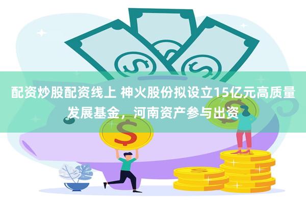 配资炒股配资线上 神火股份拟设立15亿元高质量发展基金，河南资产参与出资