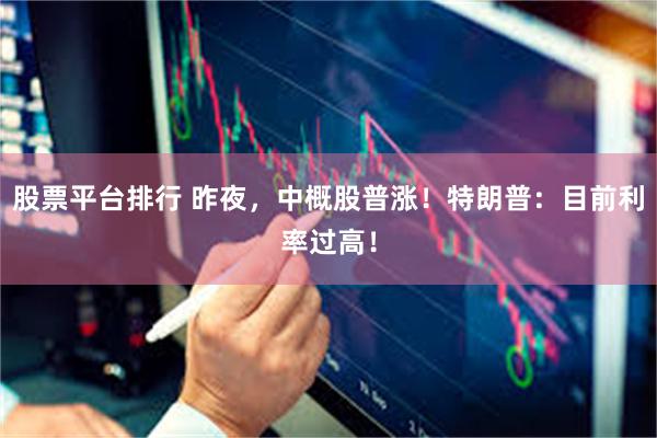 股票平台排行 昨夜，中概股普涨！特朗普：目前利率过高！