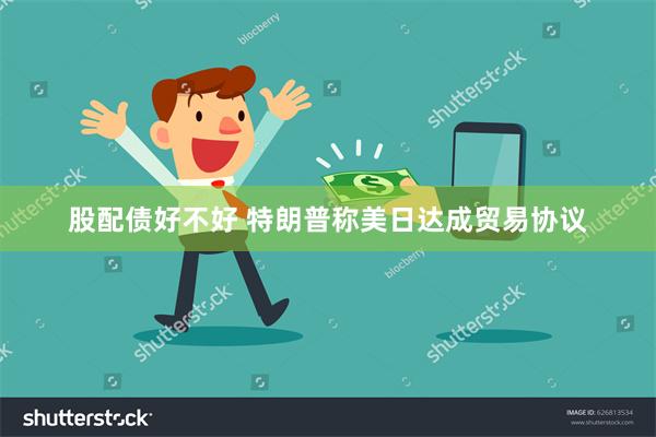 股配债好不好 特朗普称美日达成贸易协议