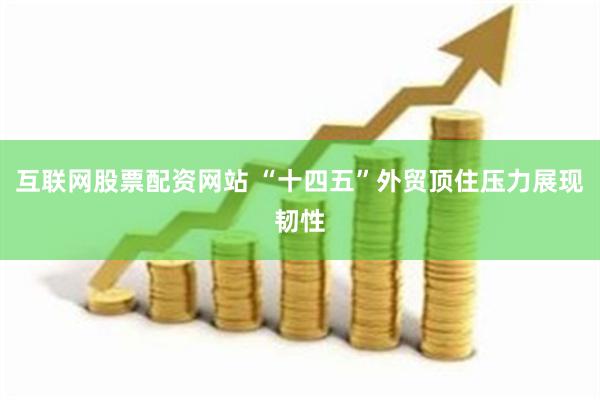 互联网股票配资网站 “十四五”外贸顶住压力展现韧性