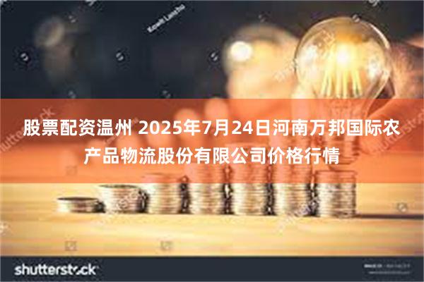 股票配资温州 2025年7月24日河南万邦国际农产品物流股份有限公司价格行情