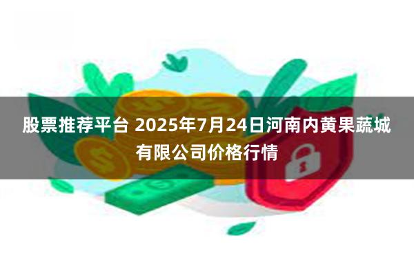 股票推荐平台 2025年7月24日河南内黄果蔬城有限公司价格行情