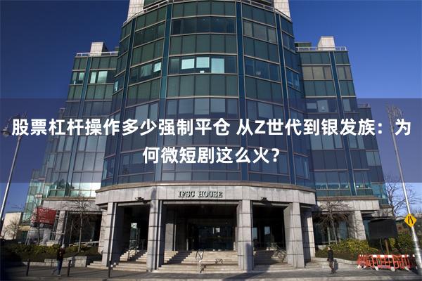 股票杠杆操作多少强制平仓 从Z世代到银发族：为何微短剧这么火？