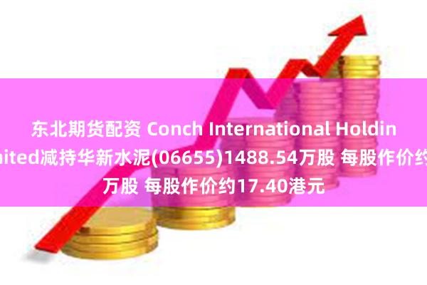 东北期货配资 Conch International Holdings(HK)Limited减持华新水泥(06655)1488.54万股 每股作价约17.40港元