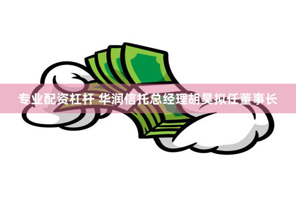 专业配资杠杆 华润信托总经理胡昊拟任董事长