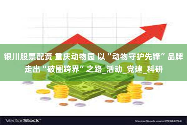 银川股票配资 重庆动物园 以“动物守护先锋”品牌走出“破圈跨界”之路_活动_党建_科研