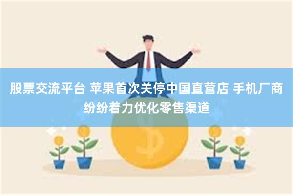 股票交流平台 苹果首次关停中国直营店 手机厂商纷纷着力优化零售渠道