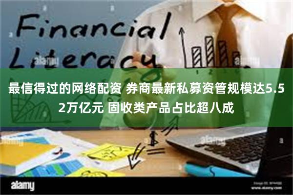 最信得过的网络配资 券商最新私募资管规模达5.52万亿元 固收类产品占比超八成