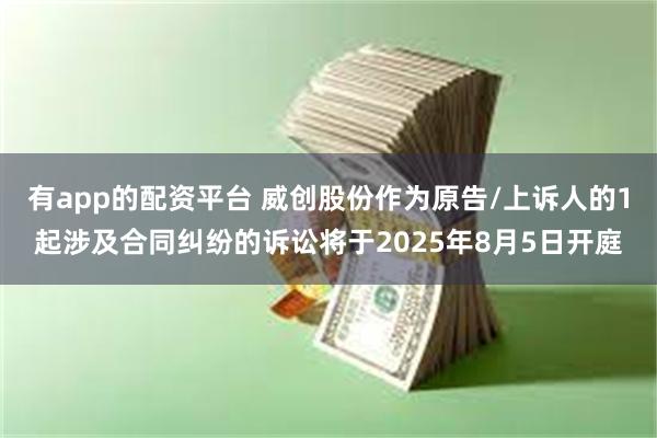 有app的配资平台 威创股份作为原告/上诉人的1起涉及合同纠纷的诉讼将于2025年8月5日开庭