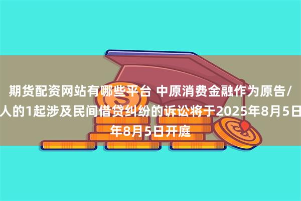 期货配资网站有哪些平台 中原消费金融作为原告/上诉人的1起涉及民间借贷纠纷的诉讼将于2025年8月5日开庭