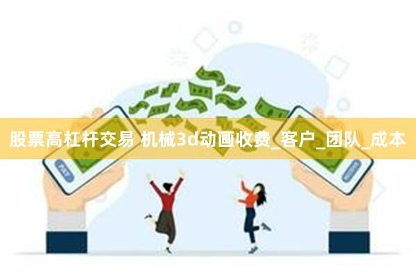股票高杠杆交易 机械3d动画收费_客户_团队_成本