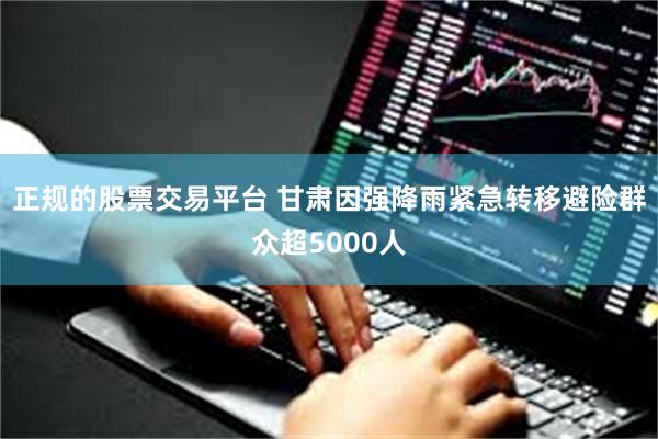 正规的股票交易平台 甘肃因强降雨紧急转移避险群众超5000人