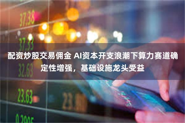 配资炒股交易佣金 AI资本开支浪潮下算力赛道确定性增强，基础设施龙头受益