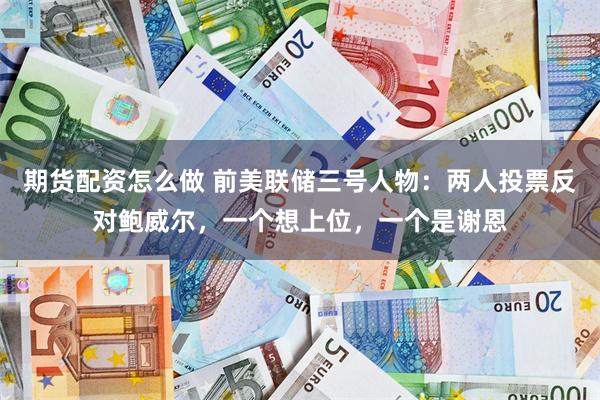 期货配资怎么做 前美联储三号人物：两人投票反对鲍威尔，一个想上位，一个是谢恩