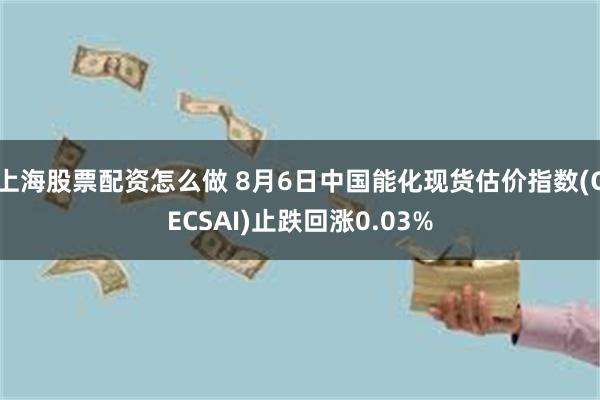上海股票配资怎么做 8月6日中国能化现货估价指数(CECSAI)止跌回涨0.03%