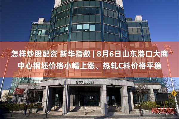 怎样炒股配资 新华指数 | 8月6日山东港口大商中心钢坯价格小幅上涨、热轧C料价格平稳