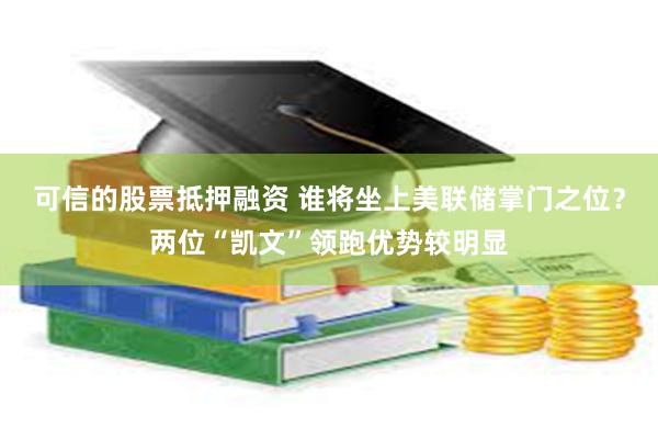 可信的股票抵押融资 谁将坐上美联储掌门之位？两位“凯文”领跑优势较明显