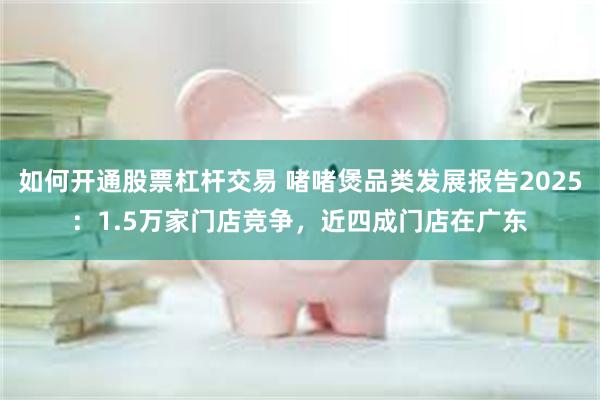 如何开通股票杠杆交易 啫啫煲品类发展报告2025：1.5万家门店竞争，近四成门店在广东