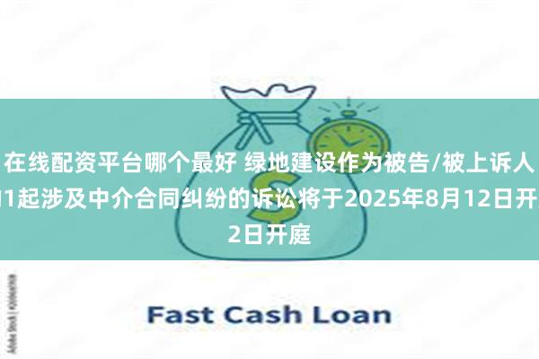 在线配资平台哪个最好 绿地建设作为被告/被上诉人的1起涉及中介合同纠纷的诉讼将于2025年8月12日开庭