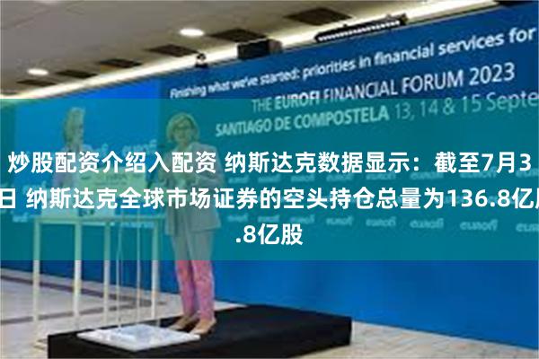 炒股配资介绍入配资 纳斯达克数据显示：截至7月31日 纳斯达克全球市场证券的空头持仓总量为136.8亿股