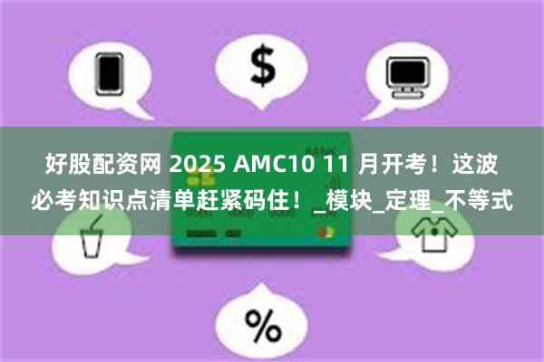 好股配资网 2025 AMC10 11 月开考！这波必考知识点清单赶紧码住！_模块_定理_不等式