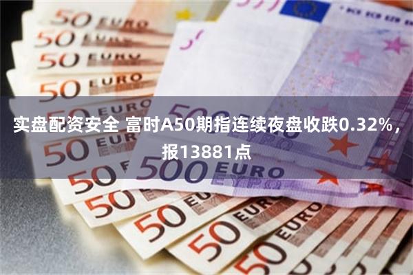 实盘配资安全 富时A50期指连续夜盘收跌0.32%，报13881点