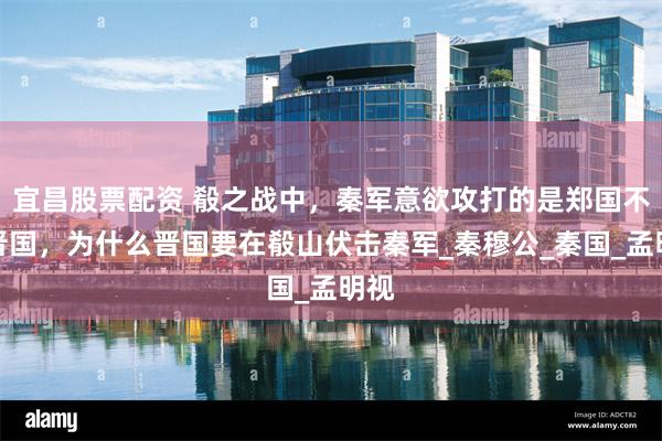 宜昌股票配资 殽之战中，秦军意欲攻打的是郑国不是晋国，为什么晋国要在殽山伏击秦军_秦穆公_秦国_孟明视
