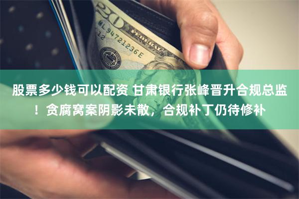 股票多少钱可以配资 甘肃银行张峰晋升合规总监！贪腐窝案阴影未散，合规补丁仍待修补