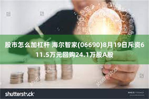 股市怎么加杠杆 海尔智家(06690)8月19日斥资611.5万元回购24.1万股A股