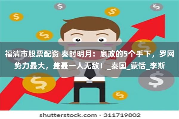 福清市股票配资 秦时明月：嬴政的5个手下，罗网势力最大，盖聂一人无敌！_秦国_蒙恬_李斯
