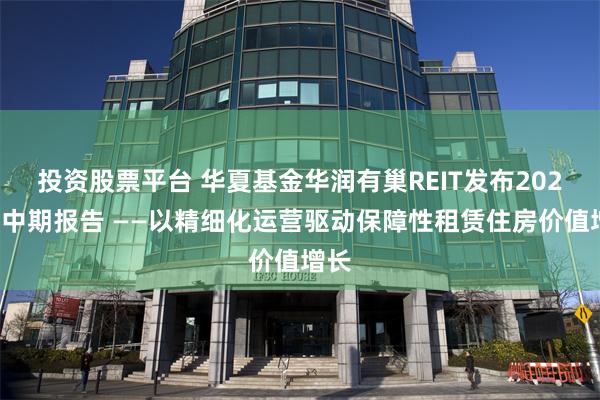 投资股票平台 华夏基金华润有巢REIT发布2025年中期报告 ——以精细化运营驱动保障性租赁住房价值增长