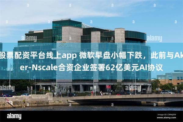 股票配资平台线上app 微软早盘小幅下跌，此前与Aker-Nscale合资企业签署62亿美元AI协议