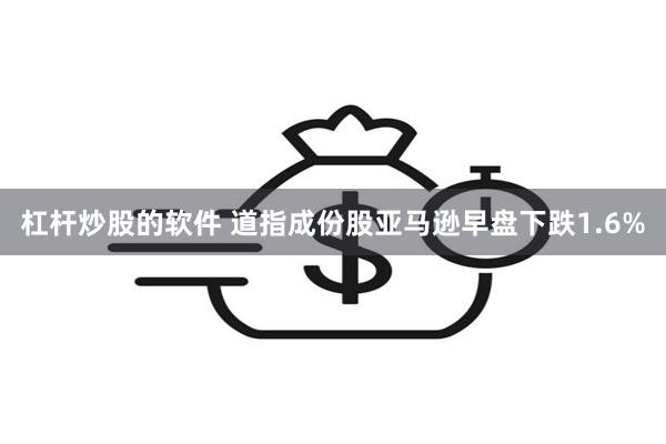 杠杆炒股的软件 道指成份股亚马逊早盘下跌1.6%