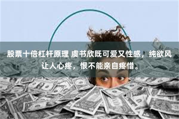 股票十倍杠杆原理 虞书欣既可爱又性感，纯欲风让人心疼，恨不能亲自疼惜。