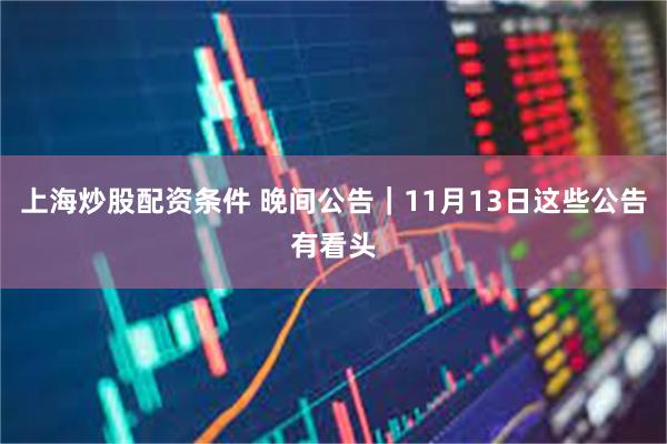 上海炒股配资条件 晚间公告｜11月13日这些公告有看头